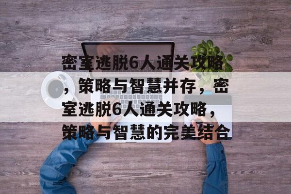 密室逃脱6人通关攻略,策略与智慧并存,密室逃脱6人通关攻略,策略与智慧的完美结合 密室逃脱6人通关攻略,策略与智慧并存,密室逃脱6人通关攻略,策略与智慧的完美结合