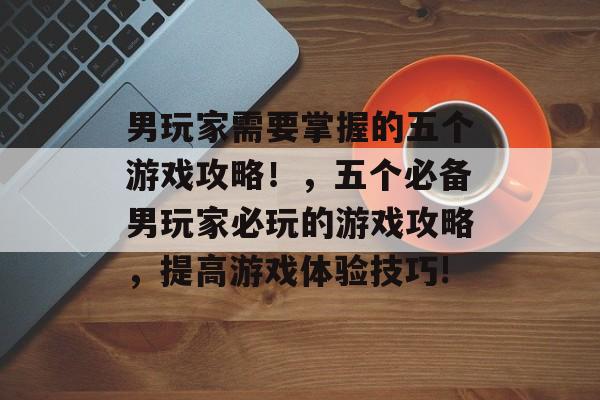 男玩家需要掌握的五个游戏攻略!,五个必备男玩家必玩的游戏攻略,提高游戏体验技巧! 男玩家需要掌握的五个游戏攻略!,五个必备男玩家必玩的游戏攻略,提高游戏体验技巧!