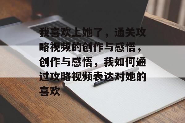 我喜欢上她了,通关攻略视频的创作与感悟,创作与感悟,我如何通过攻略视频表达对她的喜欢 我喜欢上她了,通关攻略视频的创作与感悟,创作与感悟,我如何通过攻略视频表达对她的喜欢
