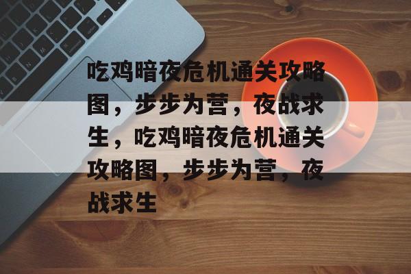 吃鸡暗夜危机通关攻略图,步步为营,夜战求生,吃鸡暗夜危机通关攻略图,步步为营,夜战求生 吃鸡暗夜危机通关攻略图,步步为营,夜战求生,吃鸡暗夜危机通关攻略图,步步为营,夜战求生