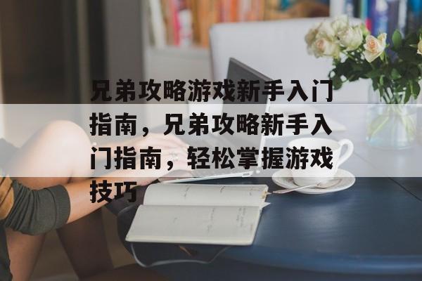 兄弟攻略游戏新手入门指南,兄弟攻略新手入门指南,轻松掌握游戏技巧 兄弟攻略游戏新手入门指南,兄弟攻略新手入门指南,轻松掌握游戏技巧