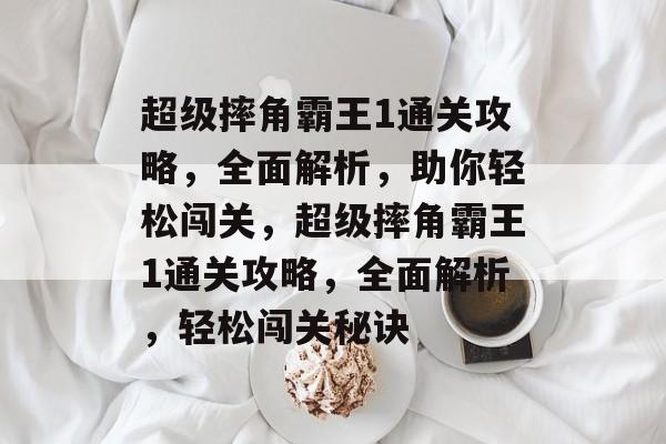 超级摔角霸王1通关攻略,全面解析,助你轻松闯关,超级摔角霸王1通关攻略,全面解析,轻松闯关秘诀 超级摔角霸王1通关攻略,全面解析,助你轻松闯关,超级摔角霸王1通关攻略,全面解析,轻松闯关秘诀