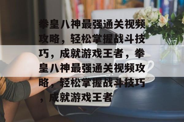 拳皇八神最强通关视频攻略,轻松掌握战斗技巧,成就游戏王者,拳皇八神最强通关视频攻略,轻松掌握战斗技巧,成就游戏王者 拳皇八神最强通关视频攻略,轻松掌握战斗技巧,成就游戏王者,拳皇八神最强通关视频攻略,轻松掌握战斗技巧,成就游戏王者