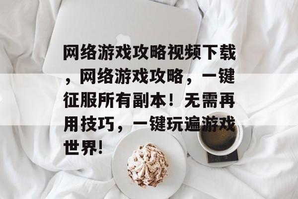 网络游戏攻略视频下载,网络游戏攻略,一键征服所有副本!无需再用技巧,一键玩遍游戏世界! 网络游戏攻略视频下载,网络游戏攻略,一键征服所有副本!无需再用技巧,一键玩遍游戏世界!