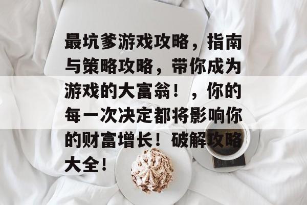 最坑爹游戏攻略,指南与策略攻略,带你成为游戏的大富翁!,你的每一次决定都将影响你的财富增长!破解攻略大全! 最坑爹游戏攻略,指南与策略攻略,带你成为游戏的大富翁!,你的每一次决定都将影响你的财富增长!破解攻略大全!
