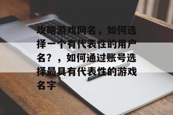 攻略游戏网名，如何选择一个有代表性的用户名？，如何通过账号选择最具有代表性的游戏名字