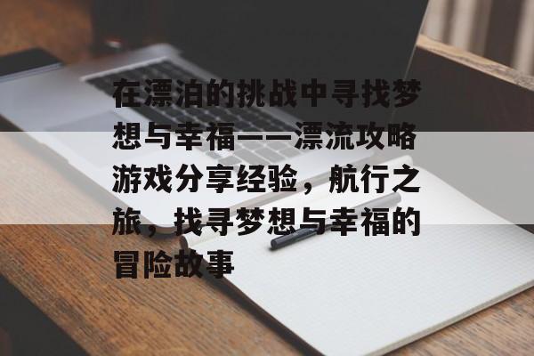 在漂泊的挑战中寻找梦想与幸福——漂流攻略游戏分享经验,航行之旅,找寻梦想与幸福的冒险故事 在漂泊的挑战中寻找梦想与幸福——漂流攻略游戏分享经验,航行之旅,找寻梦想与幸福的冒险故事