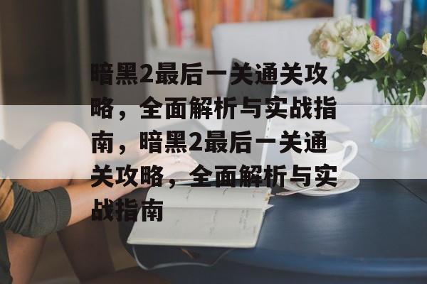 暗黑2最后一关通关攻略,全面解析与实战指南,暗黑2最后一关通关攻略,全面解析与实战指南 暗黑2最后一关通关攻略,全面解析与实战指南,暗黑2最后一关通关攻略,全面解析与实战指南