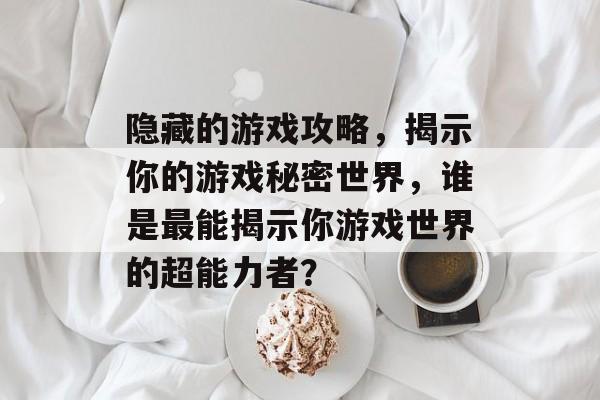 隐藏的游戏攻略,揭示你的游戏秘密世界,谁是最能揭示你游戏世界的超能力者? 隐藏的游戏攻略,揭示你的游戏秘密世界,谁是最能揭示你游戏世界的超能力者?