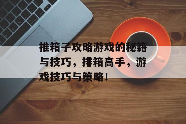 推箱子攻略游戏的秘籍与技巧，排箱高手，游戏技巧与策略！