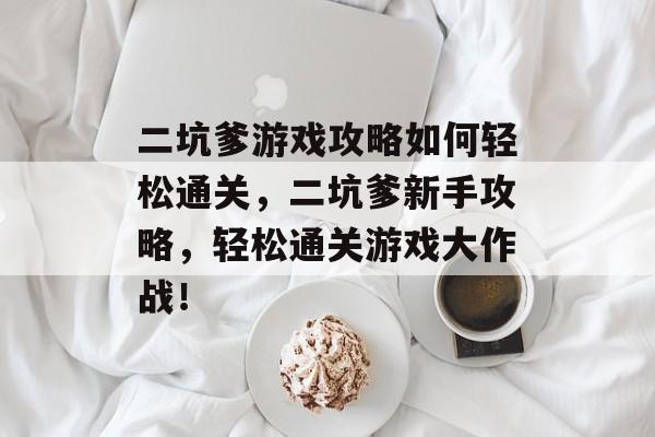 二坑爹游戏攻略如何轻松通关，二坑爹新手攻略，轻松通关游戏大作战！