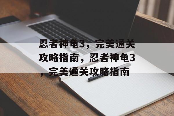 忍者神龟3,完美通关攻略指南,忍者神龟3,完美通关攻略指南 忍者神龟3,完美通关攻略指南,忍者神龟3,完美通关攻略指南