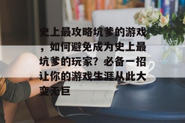 史上最攻略坑爹的游戏,如何避免成为史上最坑爹的玩家?必备一招让你的游戏生涯从此大变无巨 史上最攻略坑爹的游戏,如何避免成为史上最坑爹的玩家?必备一招让你的游戏生涯从此大变无巨