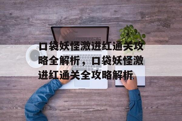 口袋妖怪激进红通关攻略全解析,口袋妖怪激进红通关全攻略解析 口袋妖怪激进红通关攻略全解析,口袋妖怪激进红通关全攻略解析