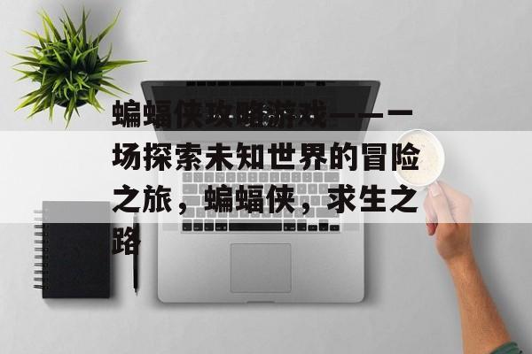 蝙蝠侠攻略游戏——一场探索未知世界的冒险之旅，蝙蝠侠，求生之路