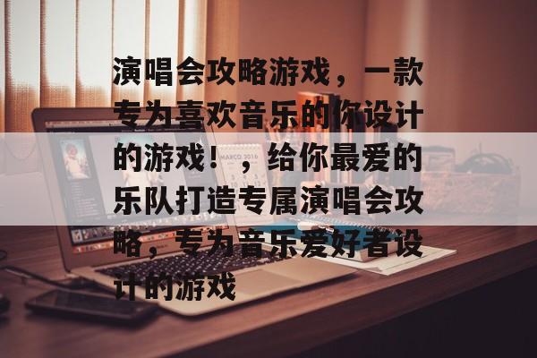 演唱会攻略游戏,一款专为喜欢音乐的你设计的游戏!,给你最爱的乐队打造专属演唱会攻略,专为音乐爱好者设计的游戏 演唱会攻略游戏,一款专为喜欢音乐的你设计的游戏!,给你最爱的乐队打造专属演唱会攻略,专为音乐爱好者设计的游戏