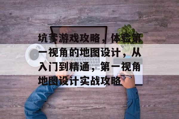 坑爹游戏攻略,体验第一视角的地图设计,从入门到精通,第一视角地图设计实战攻略 坑爹游戏攻略,体验第一视角的地图设计,从入门到精通,第一视角地图设计实战攻略