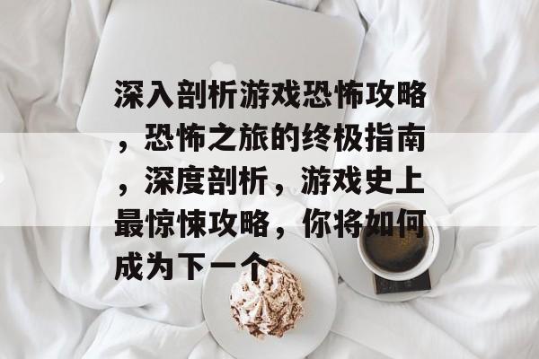 深入剖析游戏恐怖攻略,恐怖之旅的终极指南,深度剖析,游戏史上最惊悚攻略,你将如何成为下一个 深入剖析游戏恐怖攻略,恐怖之旅的终极指南,深度剖析,游戏史上最惊悚攻略,你将如何成为下一个