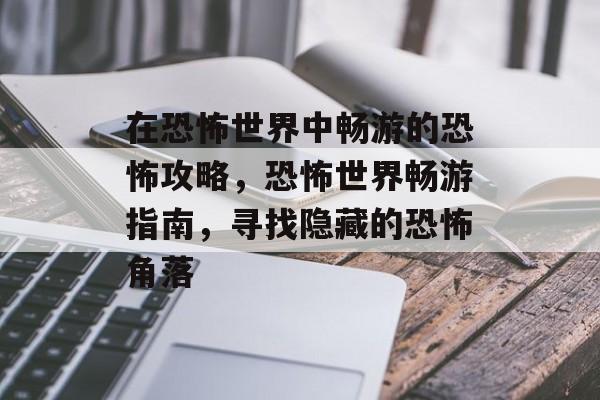 在恐怖世界中畅游的恐怖攻略,恐怖世界畅游指南,寻找隐藏的恐怖角落 在恐怖世界中畅游的恐怖攻略,恐怖世界畅游指南,寻找隐藏的恐怖角落