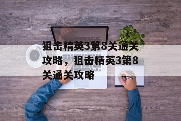 狙击精英3第8关通关攻略,狙击精英3第8关通关攻略 狙击精英3第8关通关攻略,狙击精英3第8关通关攻略