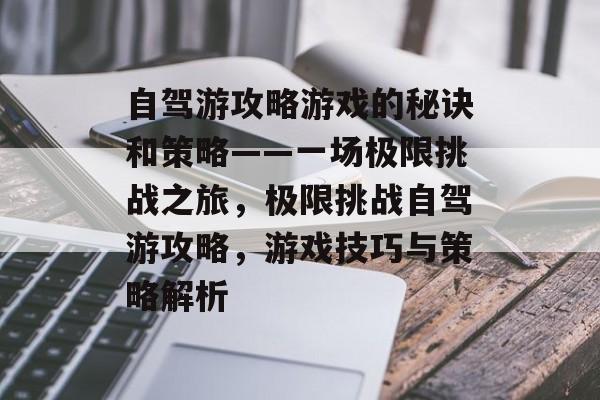 自驾游攻略游戏的秘诀和策略——一场极限挑战之旅,极限挑战自驾游攻略,游戏技巧与策略解析 自驾游攻略游戏的秘诀和策略——一场极限挑战之旅,极限挑战自驾游攻略,游戏技巧与策略解析