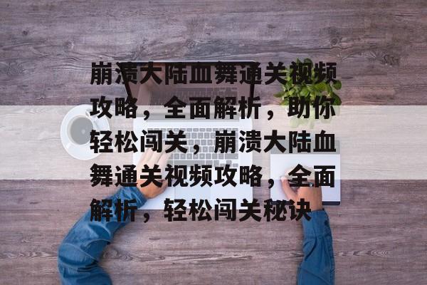 崩溃大陆血舞通关视频攻略,全面解析,助你轻松闯关,崩溃大陆血舞通关视频攻略,全面解析,轻松闯关秘诀 崩溃大陆血舞通关视频攻略,全面解析,助你轻松闯关,崩溃大陆血舞通关视频攻略,全面解析,轻松闯关秘诀