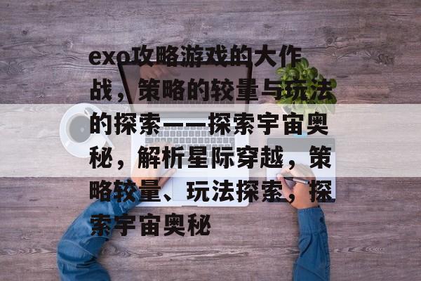 exo攻略游戏的大作战,策略的较量与玩法的探索——探索宇宙奥秘,解析星际穿越,策略较量、玩法探索,探索宇宙奥秘 exo攻略游戏的大作战,策略的较量与玩法的探索——探索宇宙奥秘,解析星际穿越,策略较量、玩法探索,探索宇宙奥秘