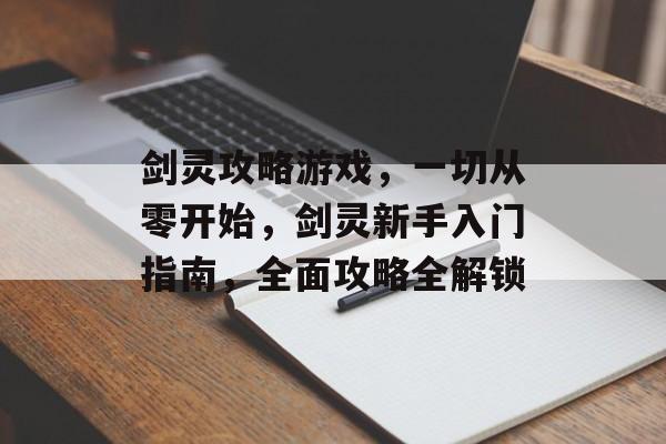 剑灵攻略游戏,一切从零开始,剑灵新手入门指南,全面攻略全解锁 剑灵攻略游戏,一切从零开始,剑灵新手入门指南,全面攻略全解锁