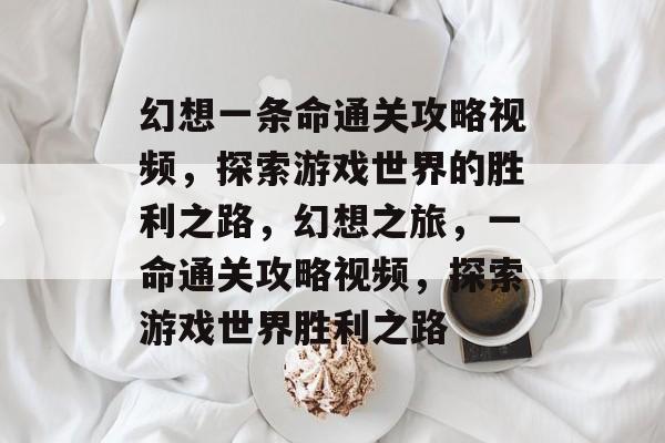 幻想一条命通关攻略视频,探索游戏世界的胜利之路,幻想之旅,一命通关攻略视频,探索游戏世界胜利之路 幻想一条命通关攻略视频,探索游戏世界的胜利之路,幻想之旅,一命通关攻略视频,探索游戏世界胜利之路