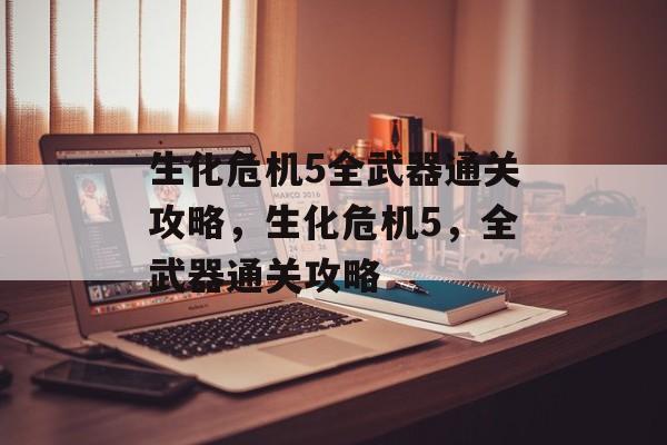 生化危机5全武器通关攻略,生化危机5,全武器通关攻略 生化危机5全武器通关攻略,生化危机5,全武器通关攻略