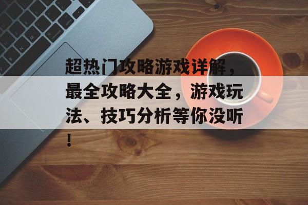 超热门攻略游戏详解,最全攻略大全,游戏玩法、技巧分析等你没听! 超热门攻略游戏详解,最全攻略大全,游戏玩法、技巧分析等你没听!