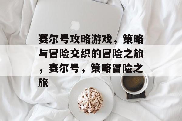 赛尔号攻略游戏,策略与冒险交织的冒险之旅,赛尔号,策略冒险之旅 赛尔号攻略游戏,策略与冒险交织的冒险之旅,赛尔号,策略冒险之旅