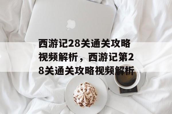 西游记28关通关攻略视频解析,西游记第28关通关攻略视频解析 西游记28关通关攻略视频解析,西游记第28关通关攻略视频解析