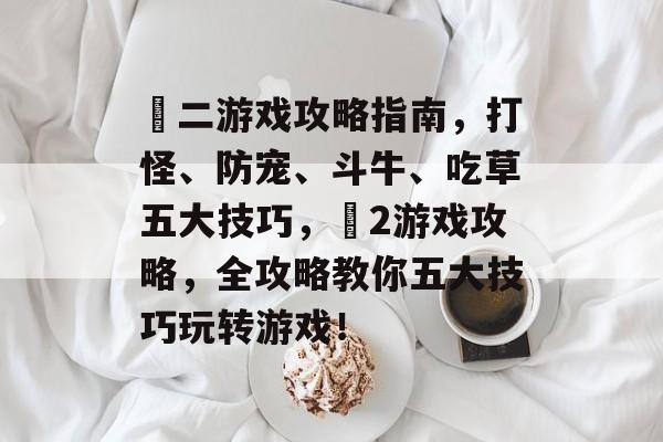 囧二游戏攻略指南,打怪、防宠、斗牛、吃草五大技巧,囧2游戏攻略,全攻略教你五大技巧玩转游戏! 囧二游戏攻略指南,打怪、防宠、斗牛、吃草五大技巧,囧2游戏攻略,全攻略教你五大技巧玩转游戏!