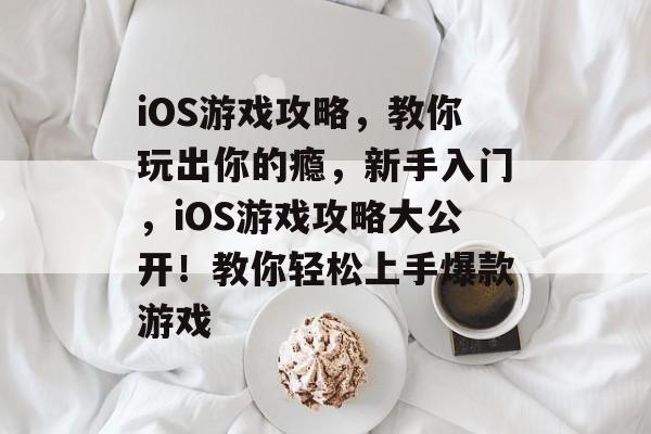 iOS游戏攻略,教你玩出你的瘾,新手入门,iOS游戏攻略大公开!教你轻松上手爆款游戏 iOS游戏攻略,教你玩出你的瘾,新手入门,iOS游戏攻略大公开!教你轻松上手爆款游戏