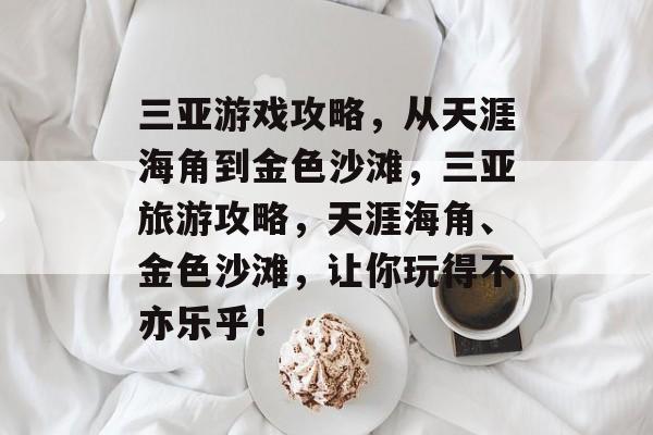 三亚游戏攻略,从天涯海角到金色沙滩,三亚旅游攻略,天涯海角、金色沙滩,让你玩得不亦乐乎! 三亚游戏攻略,从天涯海角到金色沙滩,三亚旅游攻略,天涯海角、金色沙滩,让你玩得不亦乐乎!