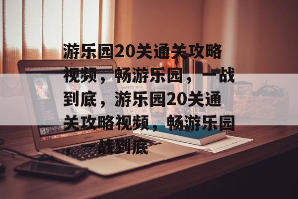 游乐园20关通关攻略视频,畅游乐园,一战到底,游乐园20关通关攻略视频,畅游乐园,一战到底 游乐园20关通关攻略视频,畅游乐园,一战到底,游乐园20关通关攻略视频,畅游乐园,一战到底