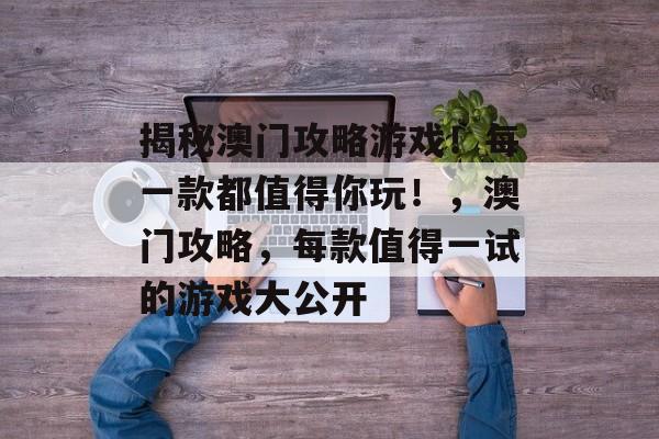 揭秘澳门攻略游戏!每一款都值得你玩!,澳门攻略,每款值得一试的游戏大公开 揭秘澳门攻略游戏!每一款都值得你玩!,澳门攻略,每款值得一试的游戏大公开