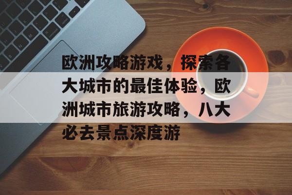欧洲攻略游戏,探索各大城市的最佳体验,欧洲城市旅游攻略,八大必去景点深度游 欧洲攻略游戏,探索各大城市的最佳体验,欧洲城市旅游攻略,八大必去景点深度游