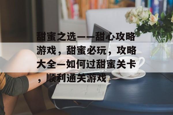 甜蜜之选——甜心攻略游戏,甜蜜必玩,攻略大全—如何过甜蜜关卡,顺利通关游戏 甜蜜之选——甜心攻略游戏,甜蜜必玩,攻略大全—如何过甜蜜关卡,顺利通关游戏