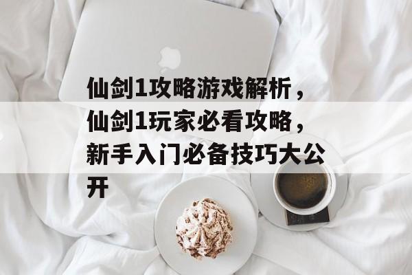 仙剑1攻略游戏解析,仙剑1玩家必看攻略,新手入门必备技巧大公开 仙剑1攻略游戏解析,仙剑1玩家必看攻略,新手入门必备技巧大公开
