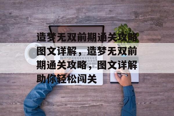 造梦无双前期通关攻略图文详解,造梦无双前期通关攻略,图文详解助你轻松闯关 造梦无双前期通关攻略图文详解,造梦无双前期通关攻略,图文详解助你轻松闯关