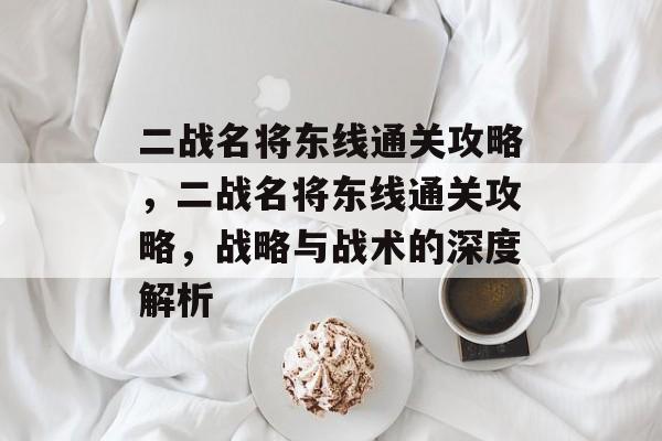 二战名将东线通关攻略,二战名将东线通关攻略,战略与战术的深度解析 二战名将东线通关攻略,二战名将东线通关攻略,战略与战术的深度解析