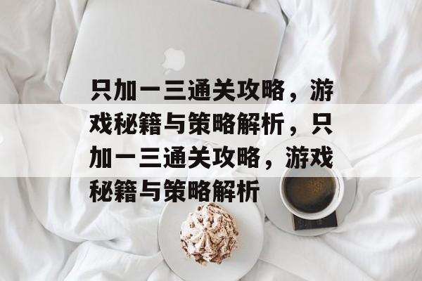 只加一三通关攻略,游戏秘籍与策略解析,只加一三通关攻略,游戏秘籍与策略解析 只加一三通关攻略,游戏秘籍与策略解析,只加一三通关攻略,游戏秘籍与策略解析