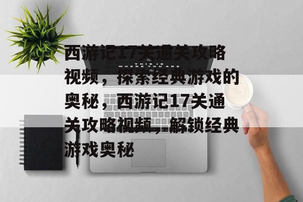 西游记17关通关攻略视频,探索经典游戏的奥秘,西游记17关通关攻略视频,解锁经典游戏奥秘 西游记17关通关攻略视频,探索经典游戏的奥秘,西游记17关通关攻略视频,解锁经典游戏奥秘