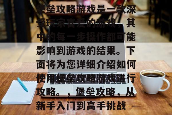 堡垒攻略游戏是一款深受玩家喜爱的游戏,其中的每一步操作都可能影响到游戏的结果。下面将为您详细介绍如何使用堡垒攻略游戏进行攻略。,堡垒攻略,从新手入门到高手挑战 堡垒攻略游戏是一款深受玩家喜爱的游戏,其中的每一步操作都可能影响到游戏的结果。下面将为您详细介绍如何使用堡垒攻略游戏进行攻略。,堡垒攻略,从新手入门到高手挑战