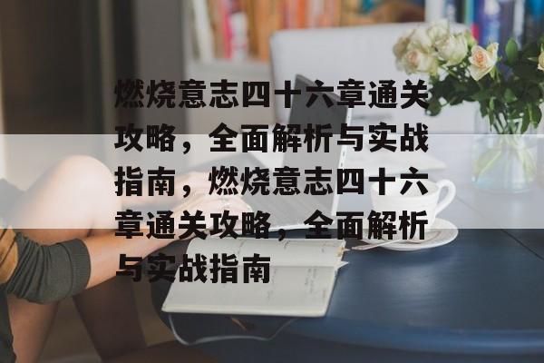 燃烧意志四十六章通关攻略,全面解析与实战指南,燃烧意志四十六章通关攻略,全面解析与实战指南 燃烧意志四十六章通关攻略,全面解析与实战指南,燃烧意志四十六章通关攻略,全面解析与实战指南