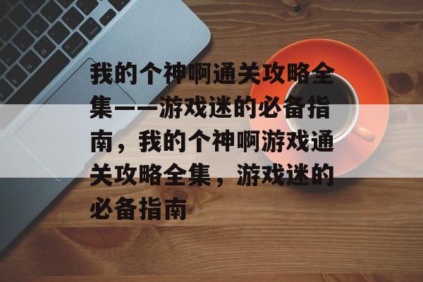 我的个神啊通关攻略全集——游戏迷的必备指南,我的个神啊游戏通关攻略全集,游戏迷的必备指南 我的个神啊通关攻略全集——游戏迷的必备指南,我的个神啊游戏通关攻略全集,游戏迷的必备指南