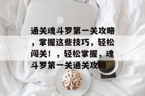 通关魂斗罗第一关攻略,掌握这些技巧,轻松闯关!,轻松掌握,魂斗罗第一关通关攻略 通关魂斗罗第一关攻略,掌握这些技巧,轻松闯关!,轻松掌握,魂斗罗第一关通关攻略