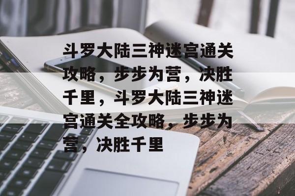 斗罗大陆三神迷宫通关攻略,步步为营,决胜千里,斗罗大陆三神迷宫通关全攻略,步步为营,决胜千里 斗罗大陆三神迷宫通关攻略,步步为营,决胜千里,斗罗大陆三神迷宫通关全攻略,步步为营,决胜千里